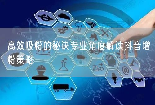 高效吸粉的秘诀专业角度解读抖音增粉策略