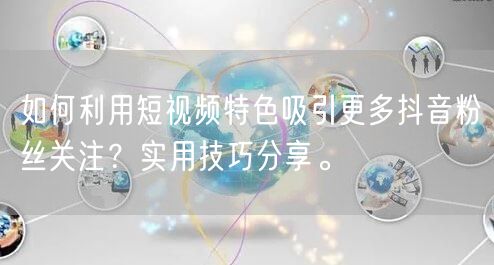 如何利用短视频特色吸引更多抖音粉丝关注？实用技巧分享。