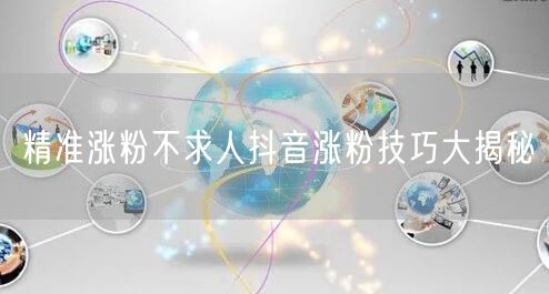 精准涨粉不求人抖音涨粉技巧大揭秘