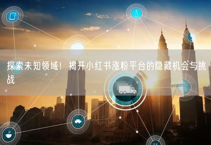 探索未知领域！揭开小红书涨粉平台的隐藏机会与挑战
