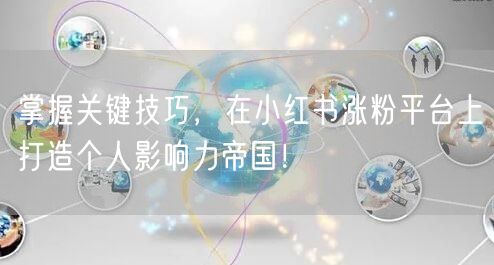掌握关键技巧，在小红书涨粉平台上打造个人影响力帝国！