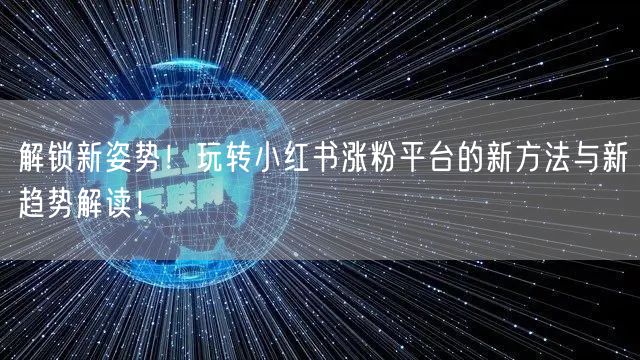 解锁新姿势！玩转小红书涨粉平台的新方法与新趋势解读！