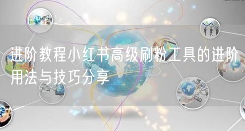 进阶教程小红书高级刷粉工具的进阶用法与技巧分享