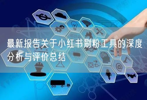 最新报告关于小红书刷粉工具的深度分析与评价总结