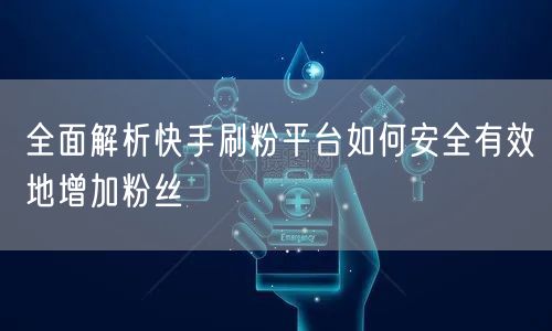 全面解析快手刷粉平台如何安全有效地增加粉丝