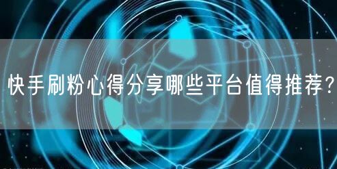 快手刷粉心得分享哪些平台值得推荐？