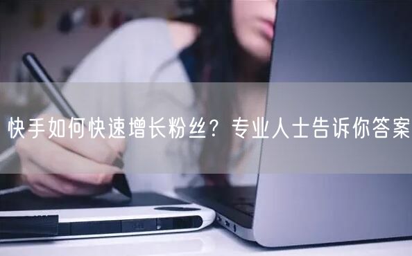 快手如何快速增长粉丝？专业人士告诉你答案