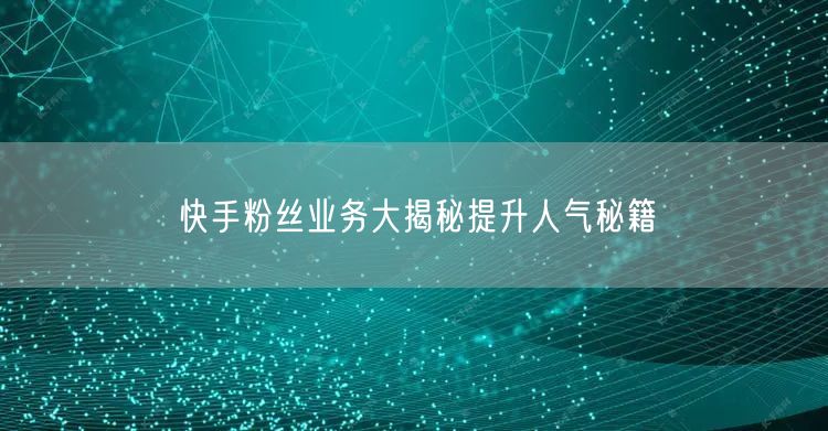 快手粉丝业务大揭秘提升人气秘籍