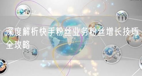 深度解析快手粉丝业务粉丝增长技巧全攻略