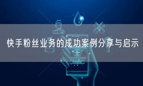 快手粉丝业务的成功案例分享与启示