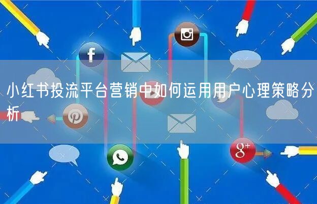 小红书投流平台营销中如何运用用户心理策略分析