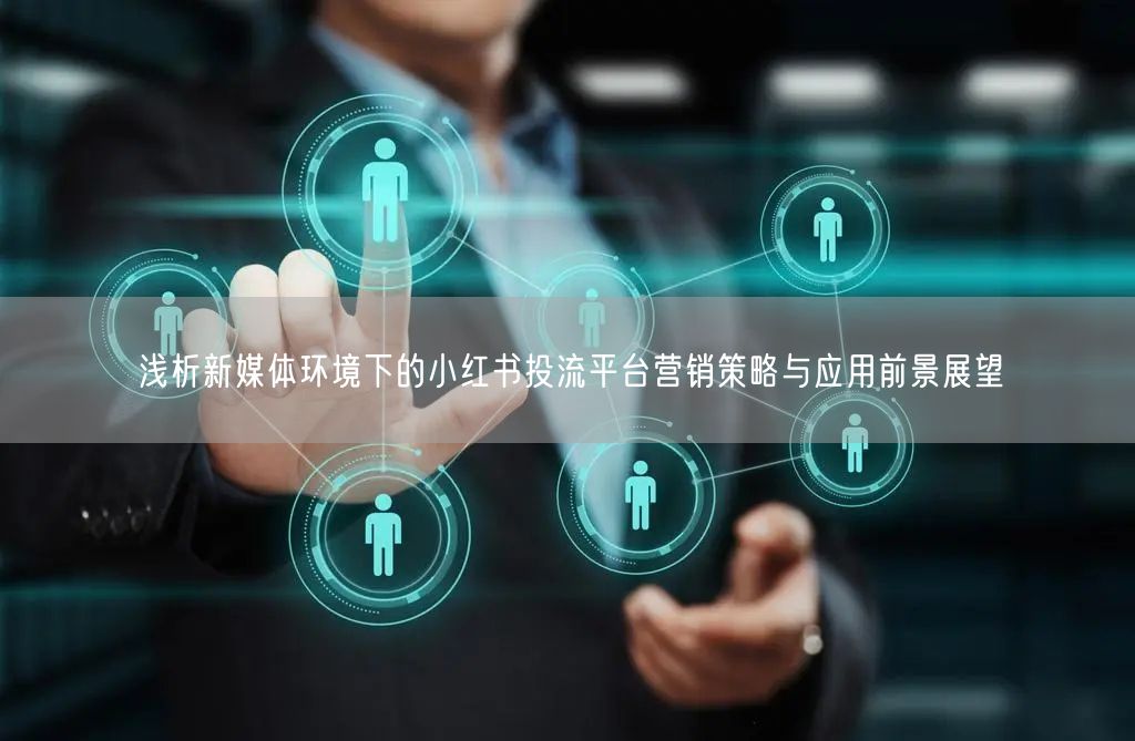 浅析新媒体环境下的小红书投流平台营销策略与应用前景展望