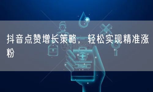 抖音点赞增长策略，轻松实现精准涨粉