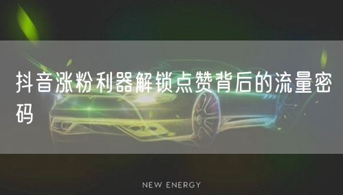 抖音涨粉利器解锁点赞背后的流量密码