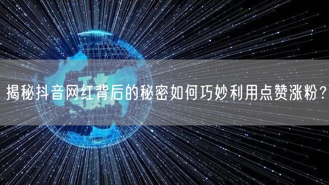 揭秘抖音网红背后的秘密如何巧妙利用点赞涨粉？