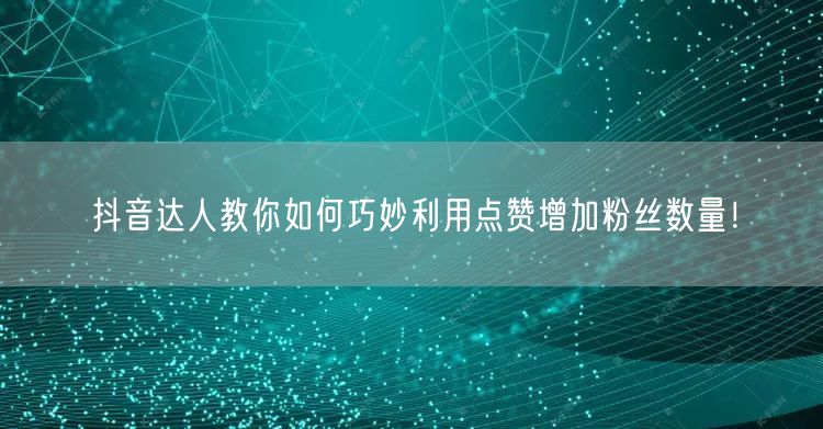抖音达人教你如何巧妙利用点赞增加粉丝数量！
