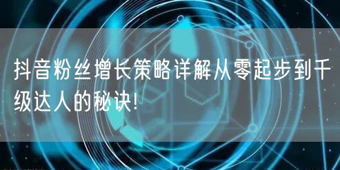 抖音粉丝增长策略详解从零起步到千级达人的秘诀!