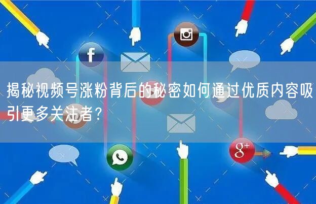 揭秘视频号涨粉背后的秘密如何通过优质内容吸引更多关注者？