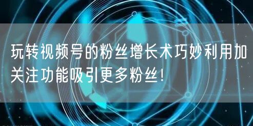 玩转视频号的粉丝增长术巧妙利用加关注功能吸引更多粉丝！