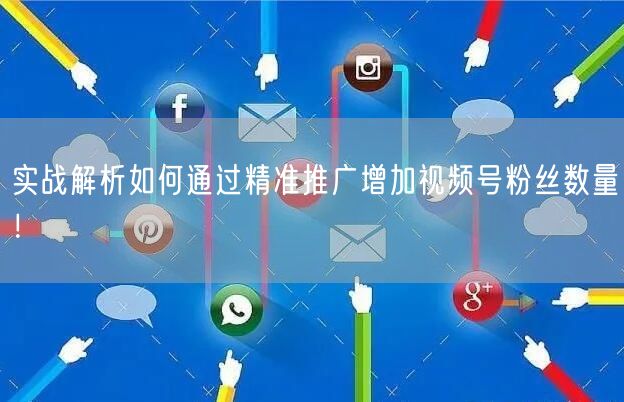 实战解析如何通过精准推广增加视频号粉丝数量！