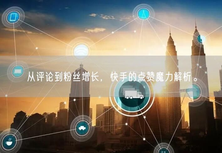 从评论到粉丝增长，快手的点赞魔力解析。