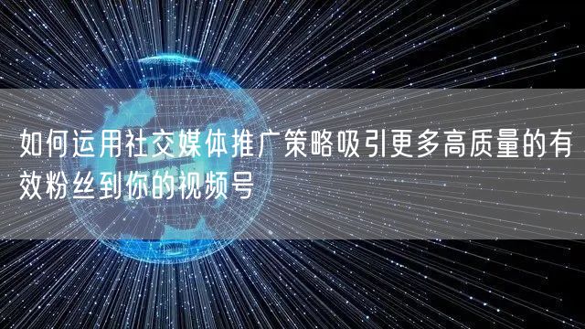 如何运用社交媒体推广策略吸引更多高质量的有效粉丝到你的视频号