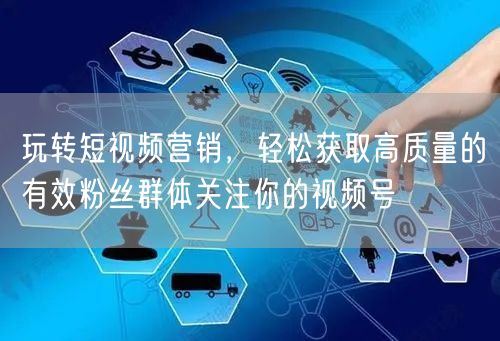 玩转短视频营销，轻松获取高质量的有效粉丝群体关注你的视频号