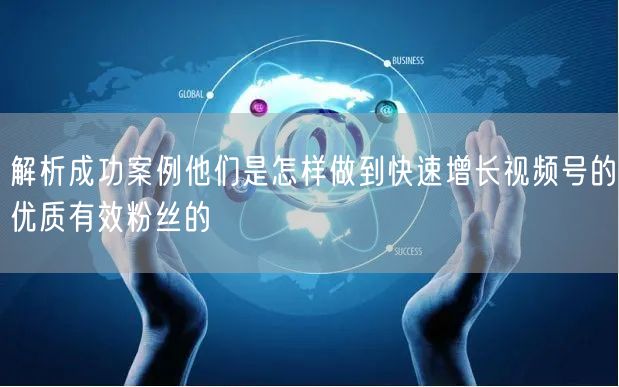解析成功案例他们是怎样做到快速增长视频号的优质有效粉丝的