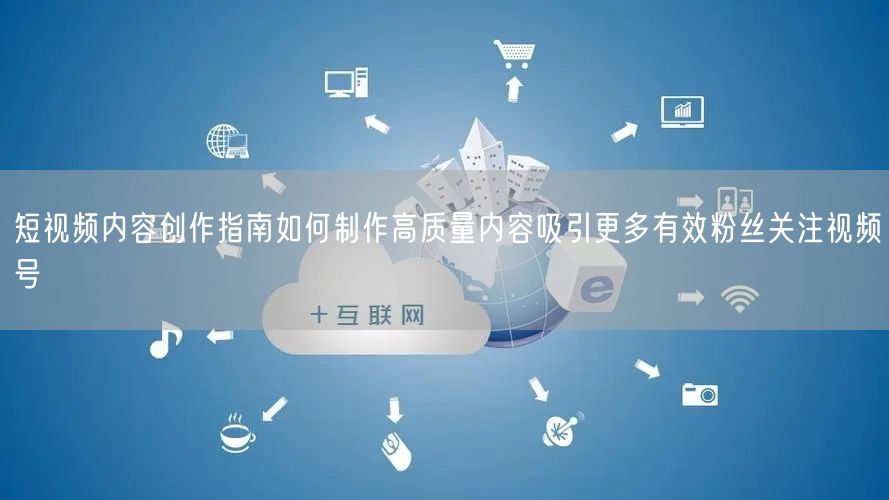 短视频内容创作指南如何制作高质量内容吸引更多有效粉丝关注视频号
