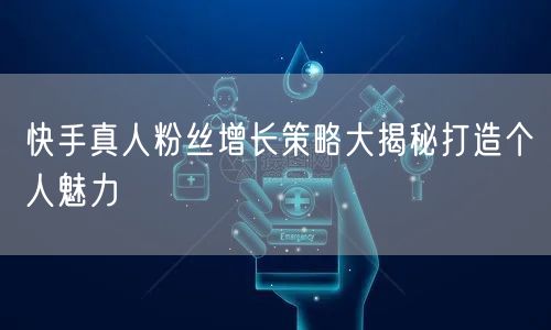 快手真人粉丝增长策略大揭秘打造个人魅力