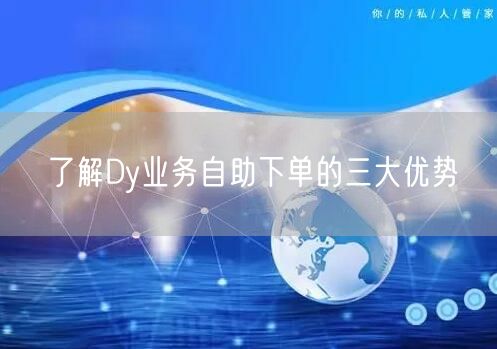 了解Dy业务自助下单的三大优势