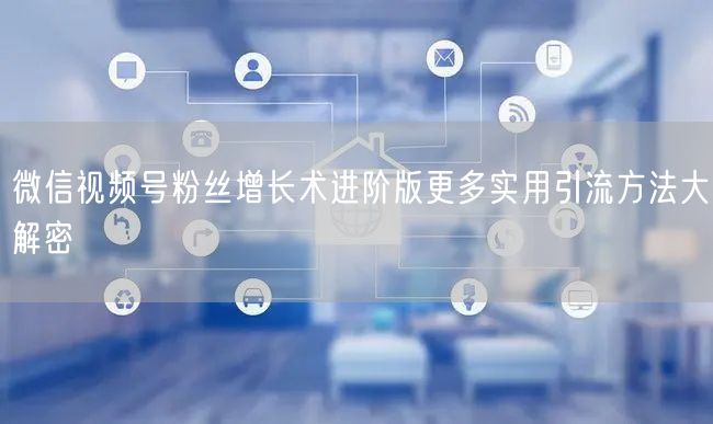 微信视频号粉丝增长术进阶版更多实用引流方法大解密