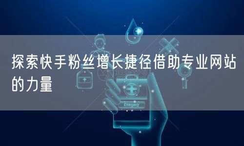 探索快手粉丝增长捷径借助专业网站的力量