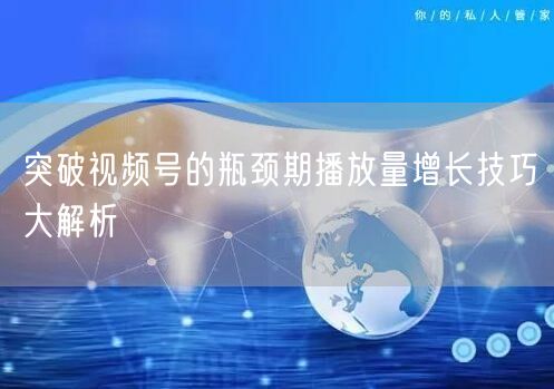 突破视频号的瓶颈期播放量增长技巧大解析