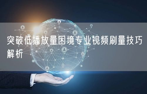 突破低播放量困境专业视频刷量技巧解析