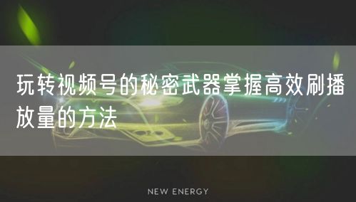 玩转视频号的秘密武器掌握高效刷播放量的方法