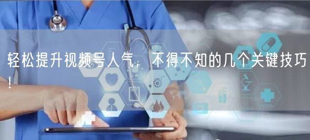 轻松提升视频号人气，不得不知的几个关键技巧！