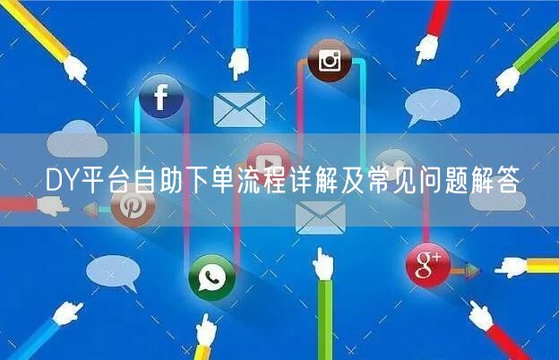 DY平台自助下单流程详解及常见问题解答