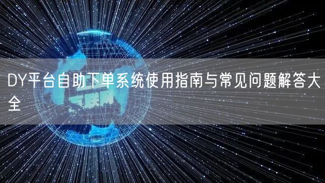 DY平台自助下单系统使用指南与常见问题解答大全