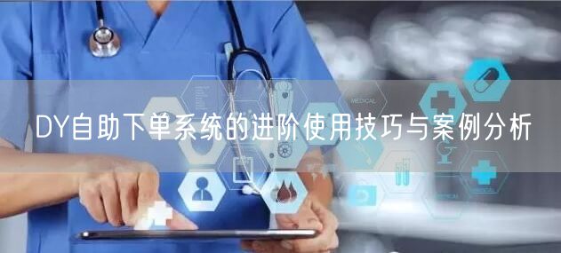 DY自助下单系统的进阶使用技巧与案例分析