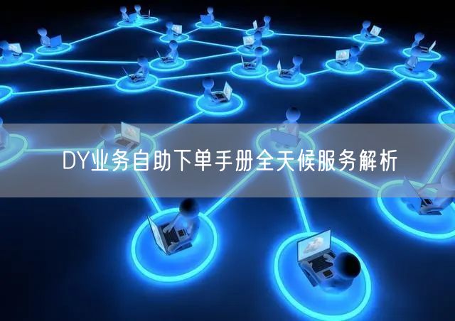 DY业务自助下单手册全天候服务解析