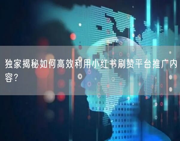 独家揭秘如何高效利用小红书刷赞平台推广内容？