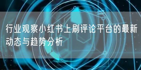 行业观察小红书上刷评论平台的最新动态与趋势分析