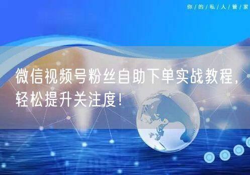 微信视频号粉丝自助下单实战教程，轻松提升关注度！