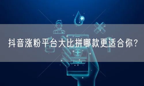 抖音涨粉平台大比拼哪款更适合你？