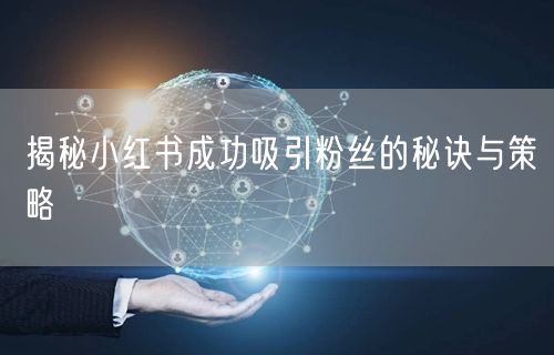 揭秘小红书成功吸引粉丝的秘诀与策略