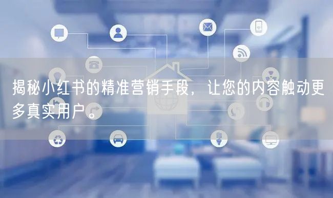 揭秘小红书的精准营销手段，让您的内容触动更多真实用户。