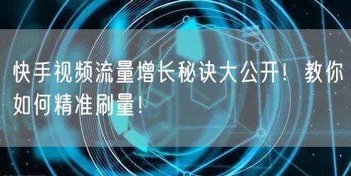 快手视频流量增长秘诀大公开！教你如何精准刷量！