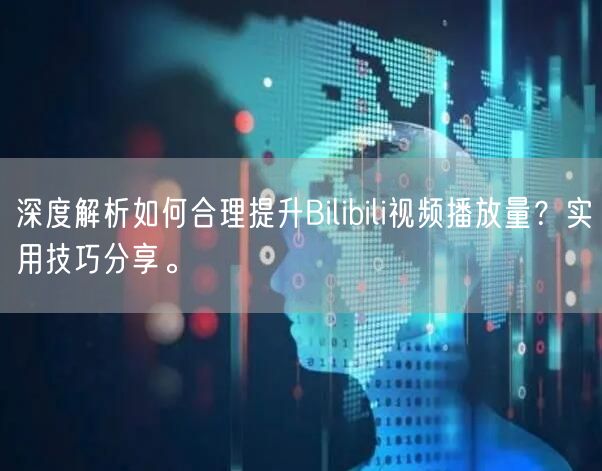 深度解析如何合理提升Bilibili视频播放量？实用技巧分享。