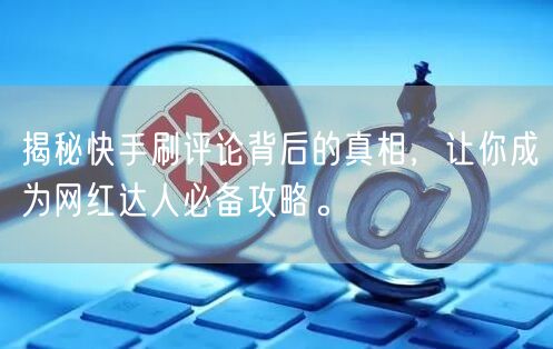 揭秘快手刷评论背后的真相，让你成为网红达人必备攻略。